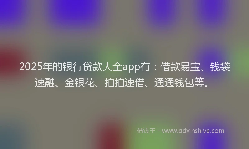2025年的银行贷款大全app有：借款易宝、钱袋速融、金银花、拍拍速借、通通钱包等。