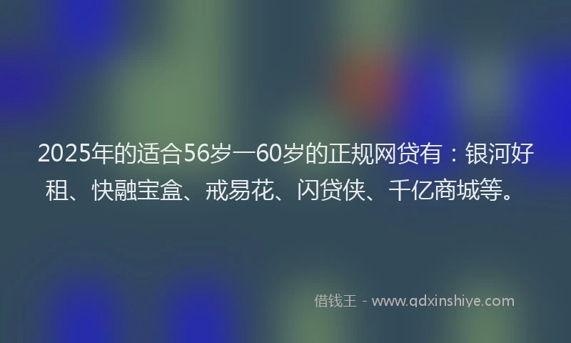 2025年的适合56岁一60岁的正规网贷有：银河好租、快融宝盒、戒易花、闪贷侠、千亿商城等。