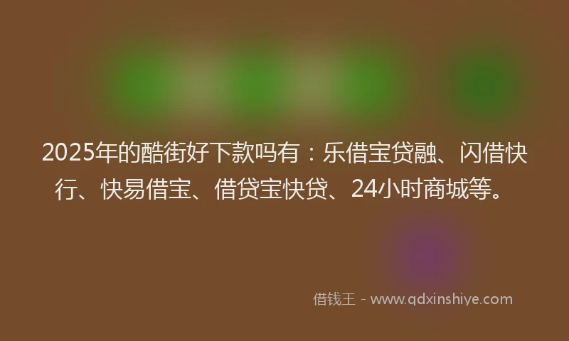 2025年的酷街好下款吗有：乐借宝贷融、闪借快行、快易借宝、借贷宝快贷、24小时商城等。