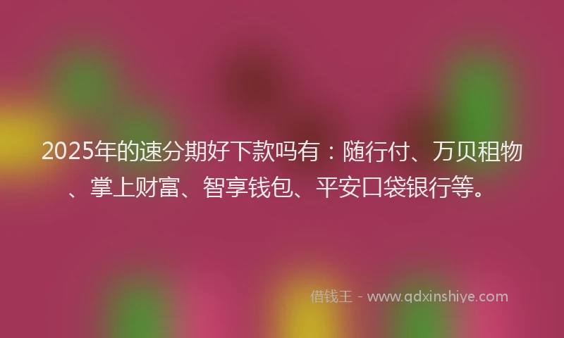2025年的速分期好下款吗有：随行付、万贝租物、掌上财富、智享钱包、平安口袋银行等。