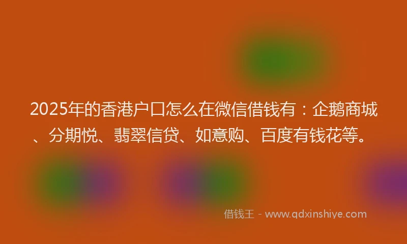 2025年的香港户口怎么在微信借钱有：企鹅商城、分期悦、翡翠信贷、如意购、百度有钱花等。
