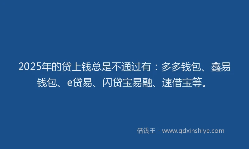 2025年的贷上钱总是不通过有：多多钱包、鑫易钱包、e贷易、闪贷宝易融、速借宝等。