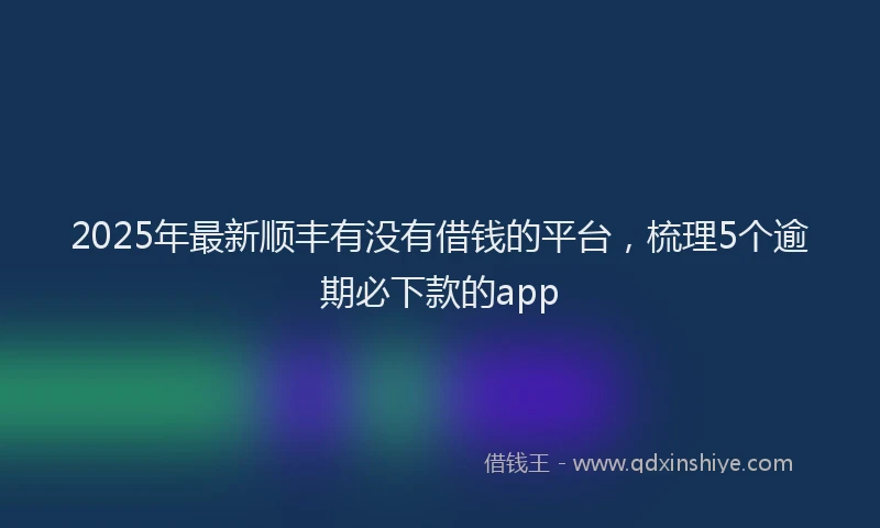 2025年最新顺丰有没有借钱的平台，梳理5个逾期必下款的app
