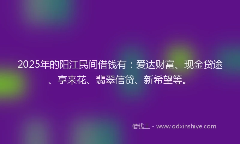 2025年的阳江民间借钱有：爱达财富、现金贷途、享来花、翡翠信贷、新希望等。