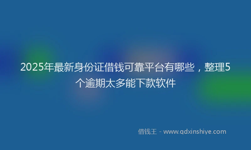 2025年最新身份证借钱可靠平台有哪些，整理5个逾期太多能下款软件