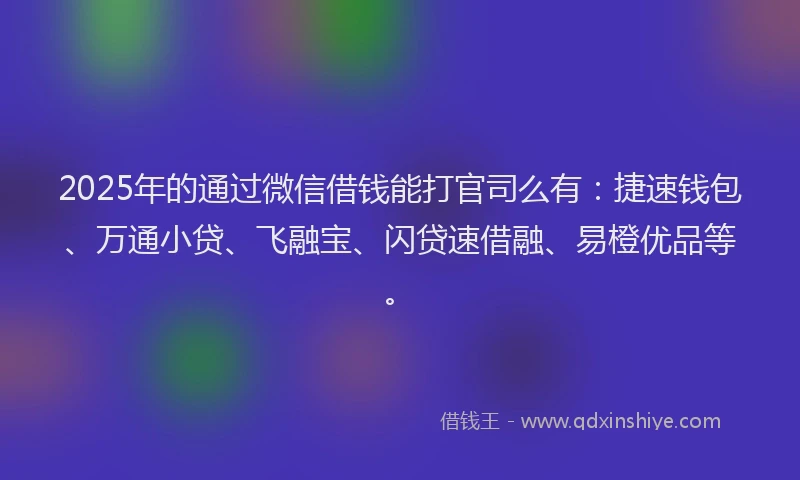 2025年的通过微信借钱能打官司么有：捷速钱包、万通小贷、飞融宝、闪贷速借融、易橙优品等。