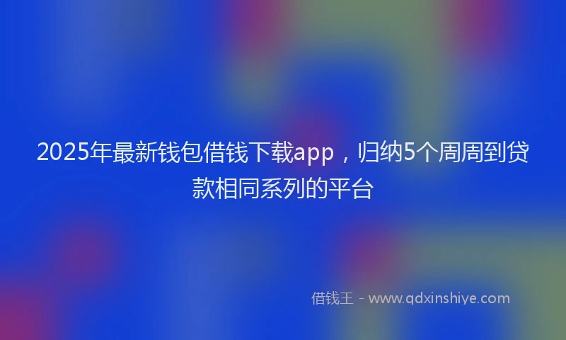 2025年最新钱包借钱下载app，归纳5个周周到贷款相同系列的平台