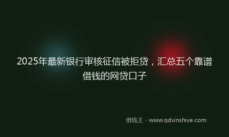 2025年最新银行审核征信被拒贷，汇总五个靠谱借钱的网贷口子