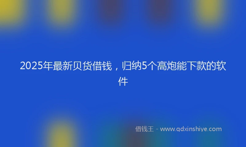 2025年最新贝货借钱，归纳5个高炮能下款的软件