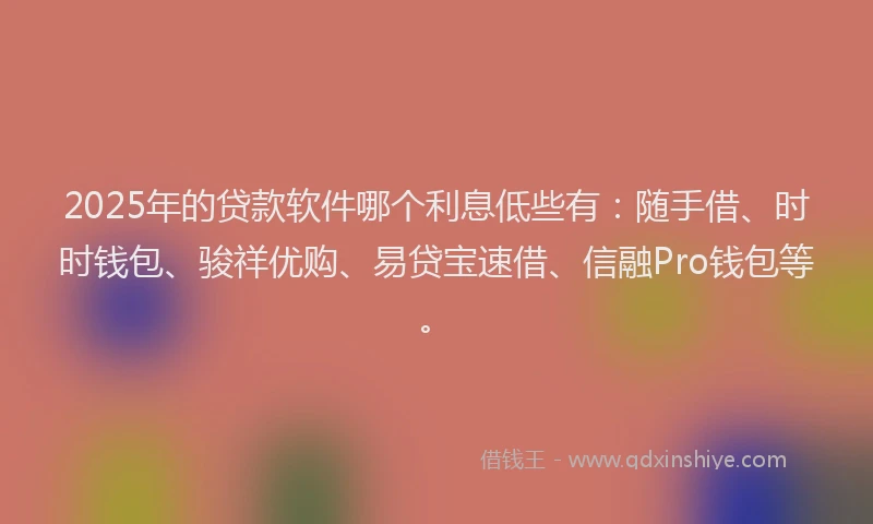 2025年的贷款软件哪个利息低些有：随手借、时时钱包、骏祥优购、易贷宝速借、信融Pro钱包等。
