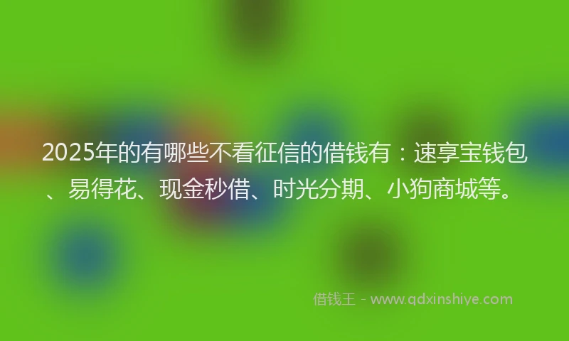 2025年的有哪些不看征信的借钱有：速享宝钱包、易得花、现金秒借、时光分期、小狗商城等。