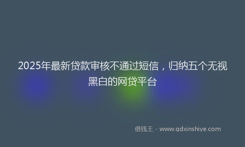 2025年最新贷款审核不通过短信，归纳五个无视黑白的网贷平台