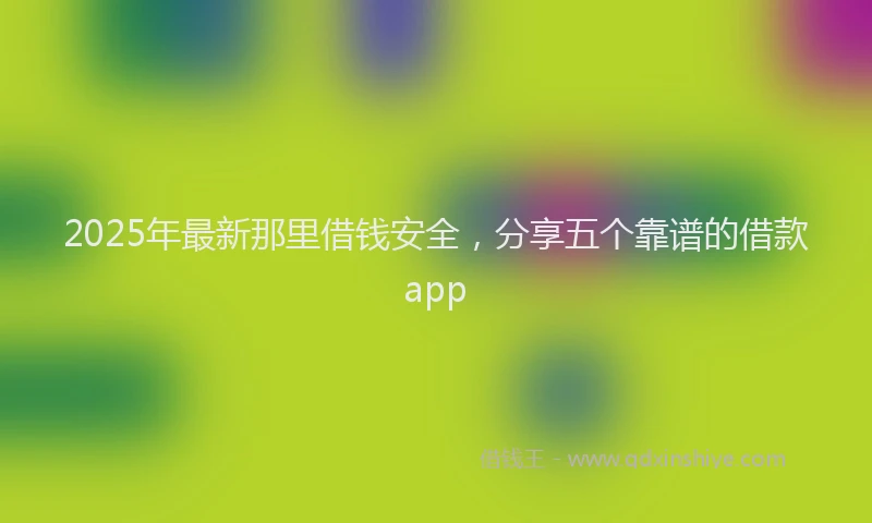 2025年最新那里借钱安全，分享五个靠谱的借款app