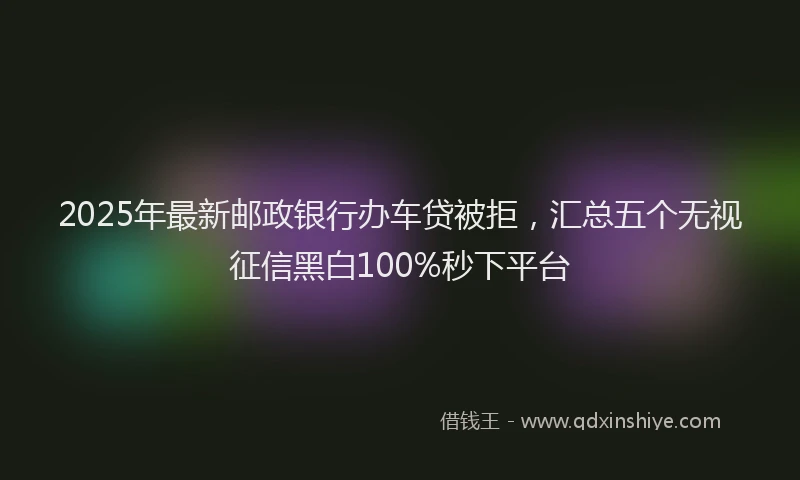 2025年最新邮政银行办车贷被拒，汇总五个无视征信黑白100%秒下平台