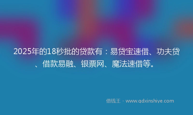 2025年的18秒批的贷款有：易贷宝速借、功夫贷、借款易融、银票网、魔法速借等。