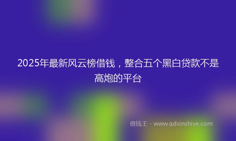 2025年最新风云榜借钱，整合五个黑白贷款不是高炮的平台