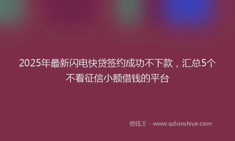 2025年最新闪电快贷签约成功不下款，汇总5个不看征信小额借钱的平台