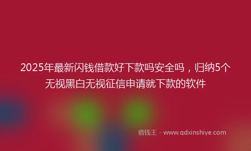 2025年最新闪钱借款好下款吗安全吗，归纳5个无视黑白无视征信申请就下款的软件