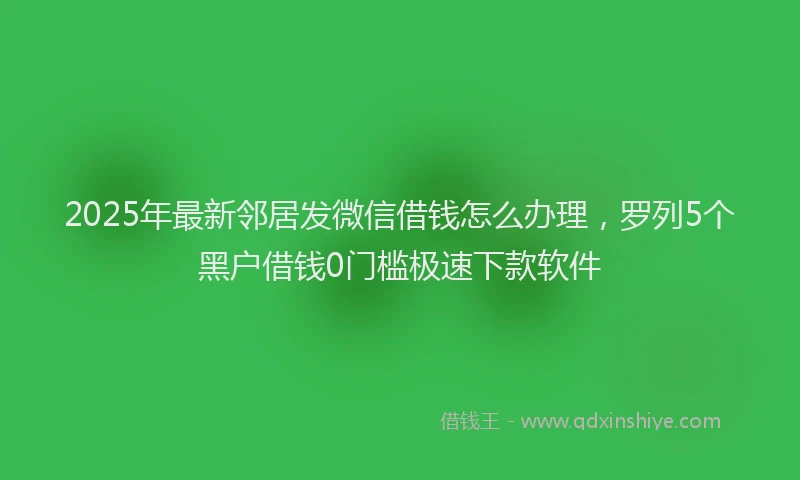2025年最新邻居发微信借钱怎么办理，罗列5个黑户借钱0门槛极速下款软件