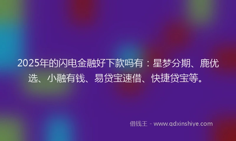 2025年的闪电金融好下款吗有：星梦分期、鹿优选、小融有钱、易贷宝速借、快捷贷宝等。