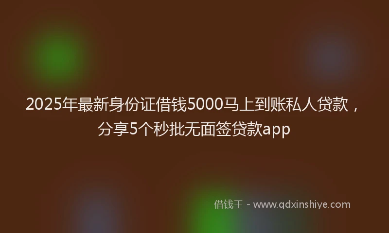 2025年最新身份证借钱5000马上到账私人贷款，分享5个秒批无面签贷款app