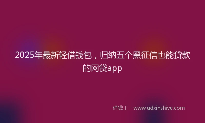 2025年最新轻借钱包，归纳五个黑征信也能贷款的网贷app