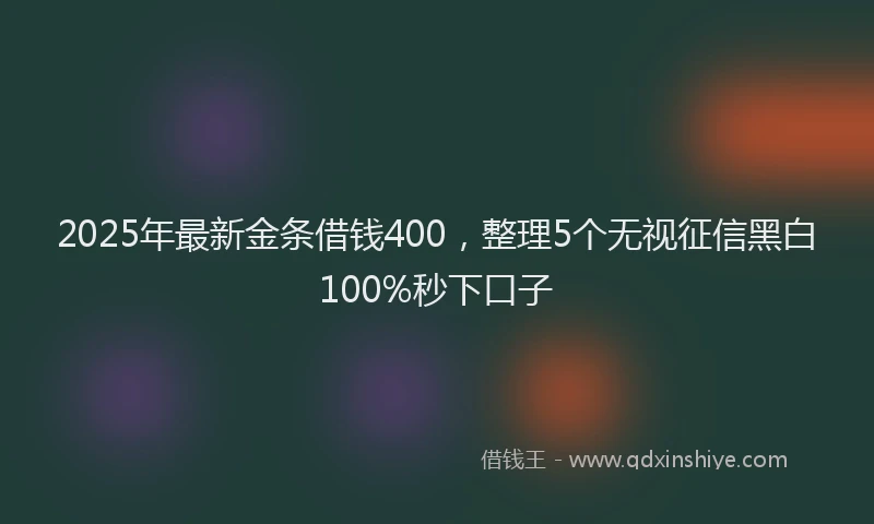 2025年最新金条借钱400，整理5个无视征信黑白100%秒下口子