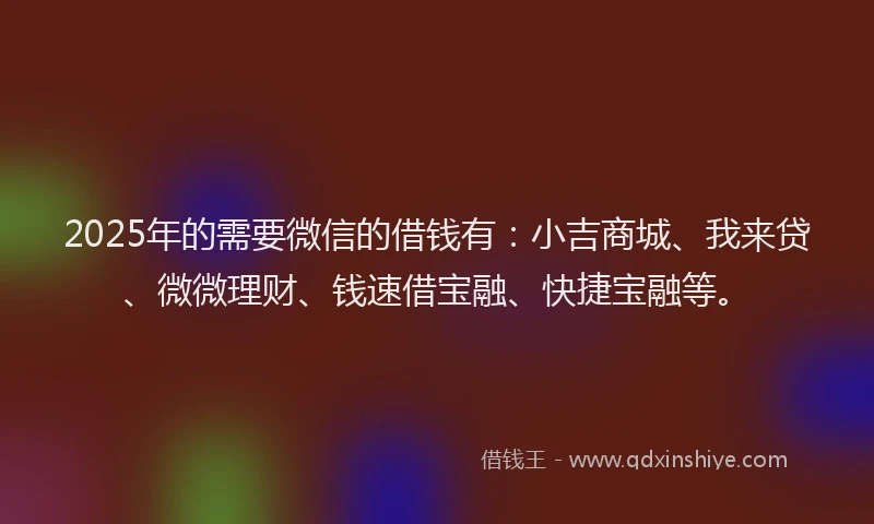 2025年的需要微信的借钱有：小吉商城、我来贷、微微理财、钱速借宝融、快捷宝融等。