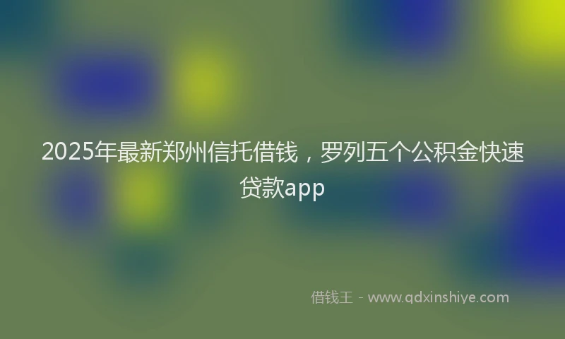 2025年最新郑州信托借钱，罗列五个公积金快速贷款app