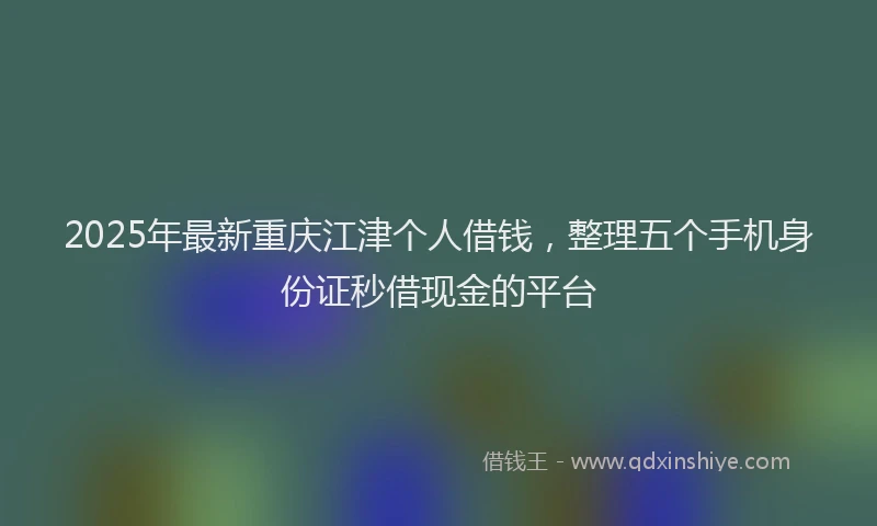2025年最新重庆江津个人借钱，整理五个手机身份证秒借现金的平台