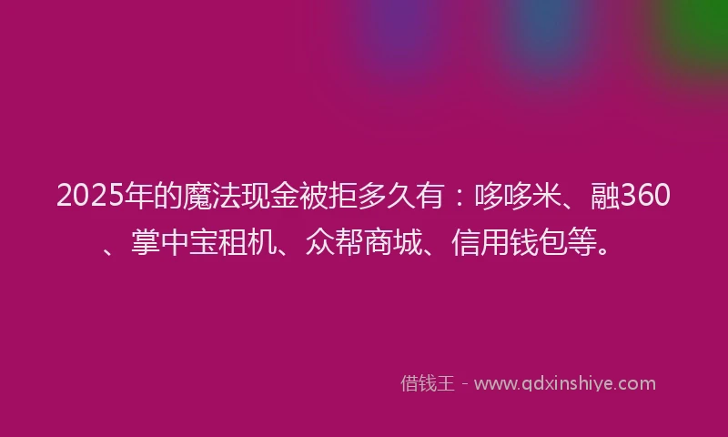 2025年的魔法现金被拒多久有：哆哆米、融360、掌中宝租机、众帮商城、信用钱包等。