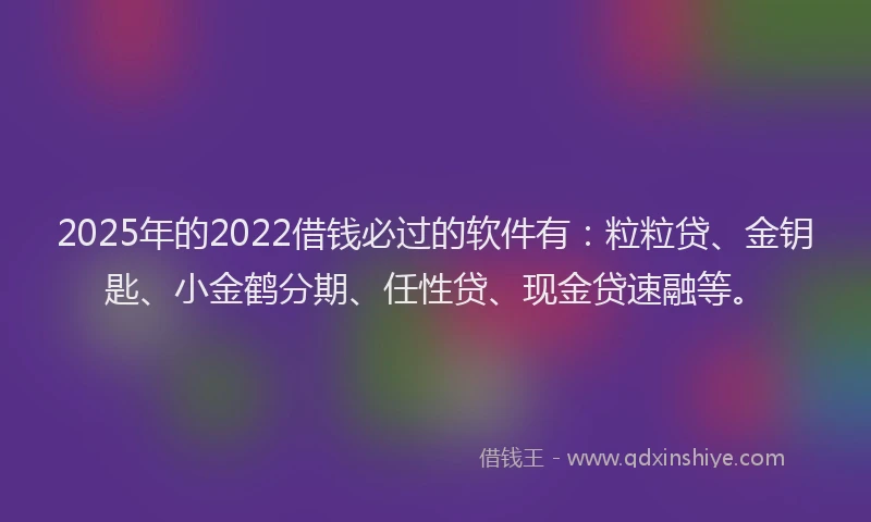 2025年的2022借钱必过的软件有：粒粒贷、金钥匙、小金鹤分期、任性贷、现金贷速融等。