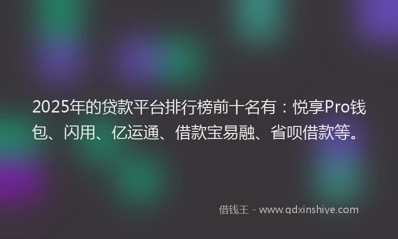 2025年的贷款平台排行榜前十名有：悦享Pro钱包、闪用、亿运通、借款宝易融、省呗借款等。