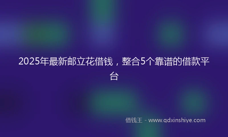 2025年最新邮立花借钱，整合5个靠谱的借款平台
