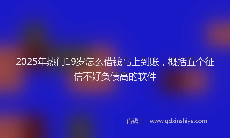2025年热门19岁怎么借钱马上到账，概括五个征信不好负债高的软件