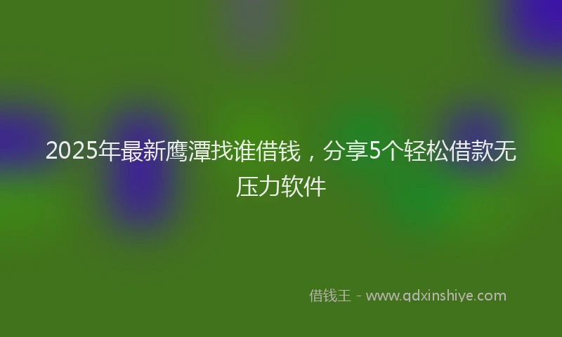 2025年最新鹰潭找谁借钱，分享5个轻松借款无压力软件