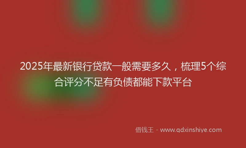 2025年最新银行贷款一般需要多久，梳理5个综合评分不足有负债都能下款平台