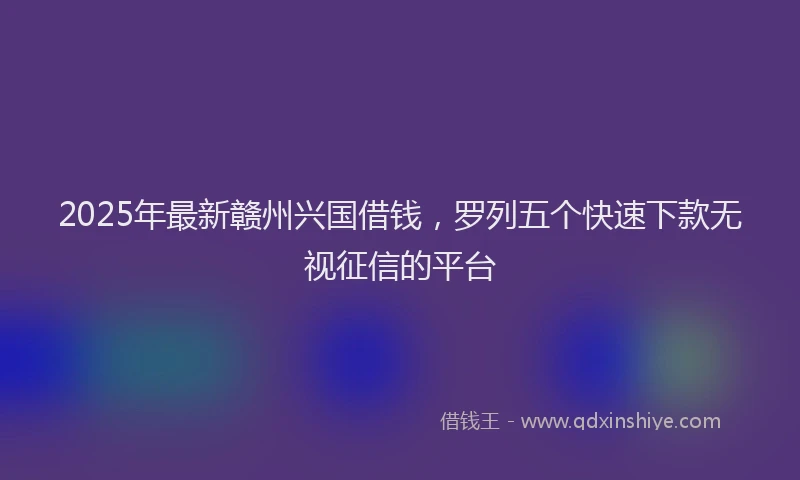 2025年最新赣州兴国借钱，罗列五个快速下款无视征信的平台