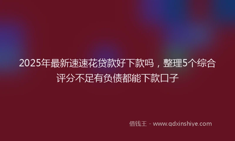 2025年最新速速花贷款好下款吗，整理5个综合评分不足有负债都能下款口子