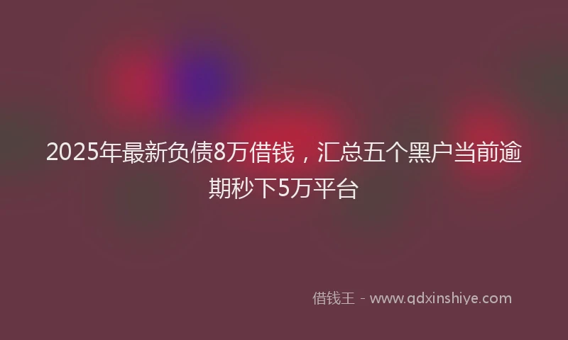 2025年最新负债8万借钱，汇总五个黑户当前逾期秒下5万平台