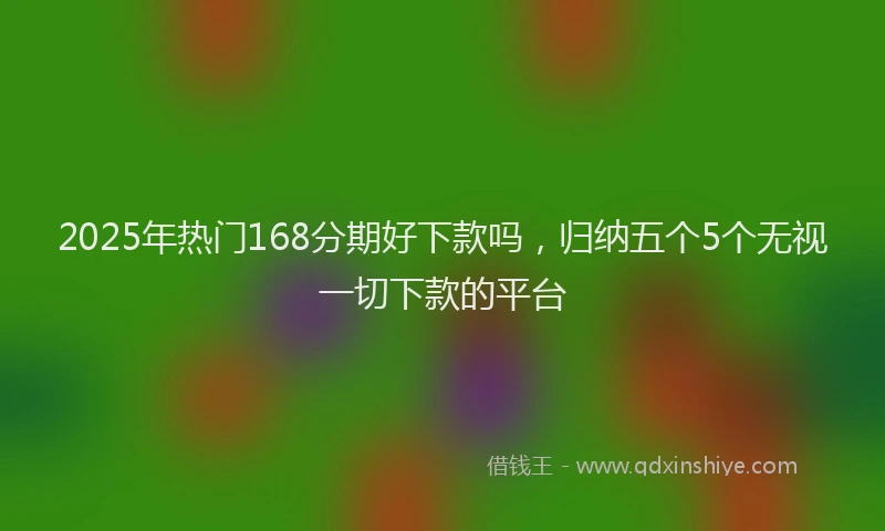 2025年热门168分期好下款吗，归纳五个5个无视一切下款的平台