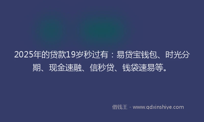 2025年的贷款19岁秒过有：易贷宝钱包、时光分期、现金速融、信秒贷、钱袋速易等。