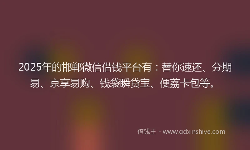 2025年的邯郸微信借钱平台有：替你速还、分期易、京享易购、钱袋瞬贷宝、便荔卡包等。