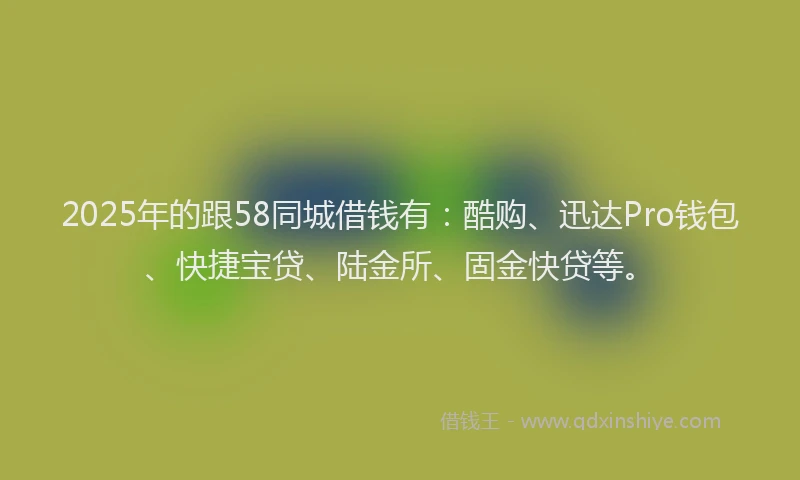 2025年的跟58同城借钱有：酷购、迅达Pro钱包、快捷宝贷、陆金所、固金快贷等。