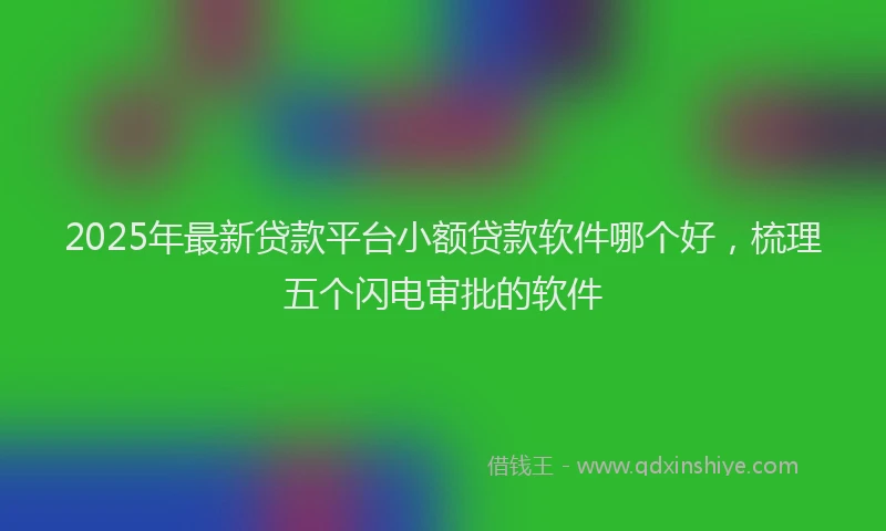 2025年最新贷款平台小额贷款软件哪个好，梳理五个闪电审批的软件