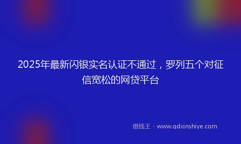 2025年最新闪银实名认证不通过，罗列五个对征信宽松的网贷平台