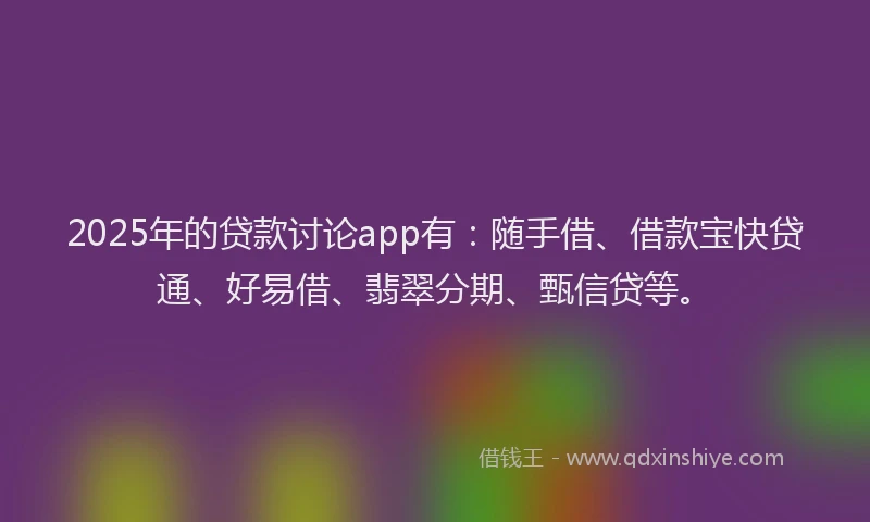 2025年的贷款讨论app有：随手借、借款宝快贷通、好易借、翡翠分期、甄信贷等。