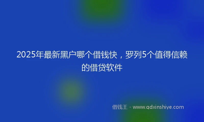 2025年最新黑户哪个借钱快，罗列5个值得信赖的借贷软件
