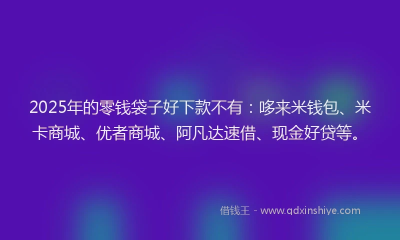2025年的零钱袋子好下款不有：哆来米钱包、米卡商城、优者商城、阿凡达速借、现金好贷等。