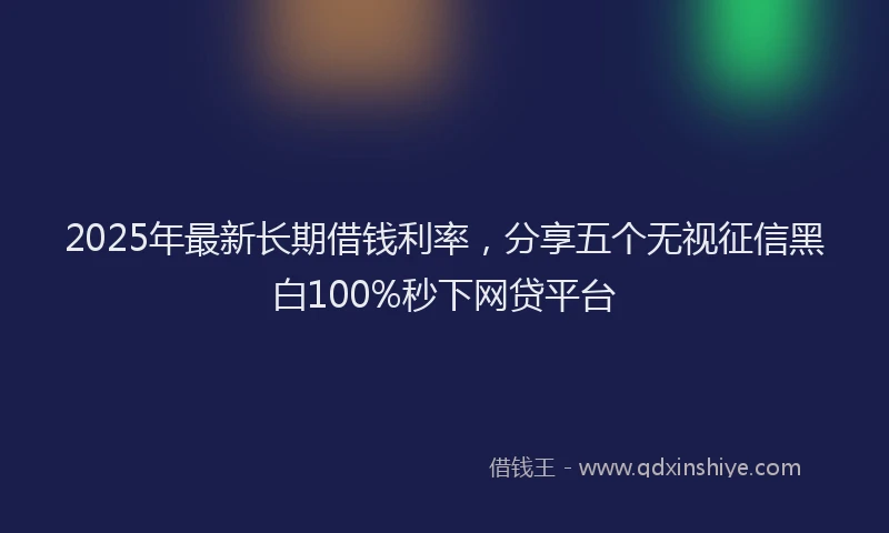 2025年最新长期借钱利率，分享五个无视征信黑白100%秒下网贷平台